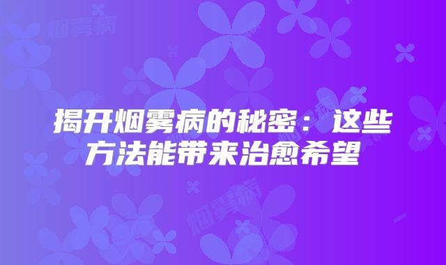 揭开烟雾病的秘密：这些方法能带来治愈希望