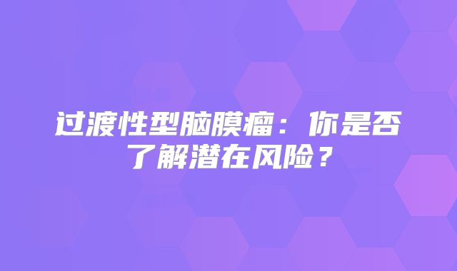 过渡性型脑膜瘤：你是否了解潜在风险？