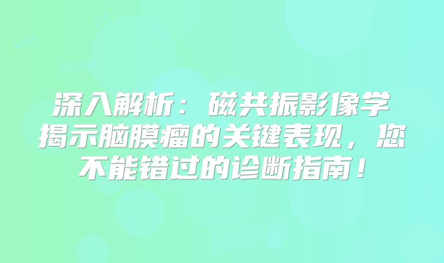 深入解析：磁共振影像学揭示脑膜瘤的关键表现，您不能错过的诊断指南！