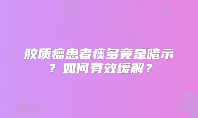 胶质瘤患者痰多竟是暗示？如何有效缓解？