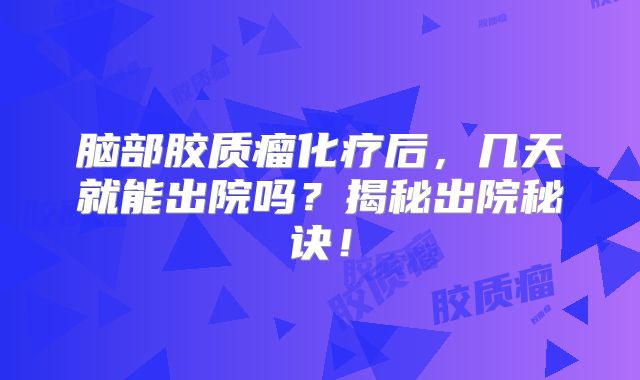 脑部胶质瘤化疗后，几天就能出院吗？揭秘出院秘诀！