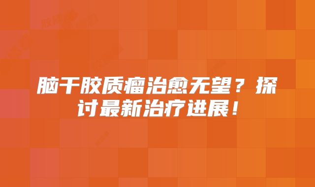 脑干胶质瘤治愈无望？探讨最新治疗进展！