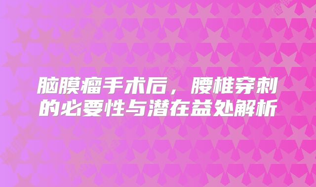 脑膜瘤手术后，腰椎穿刺的必要性与潜在益处解析