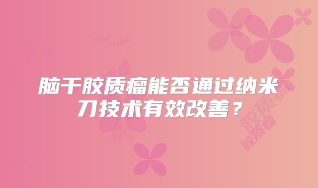 脑干胶质瘤能否通过纳米刀技术有效改善？