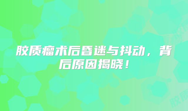 胶质瘤术后昏迷与抖动，背后原因揭晓！