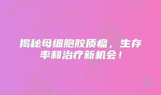 揭秘母细胞胶质瘤，生存率和治疗新机会！