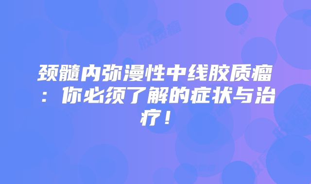 颈髓内弥漫性中线胶质瘤：你必须了解的症状与治疗！