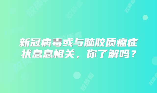 新冠病毒或与脑胶质瘤症状息息相关，你了解吗？