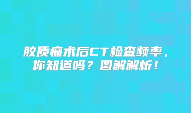 胶质瘤术后CT检查频率，你知道吗？图解解析！