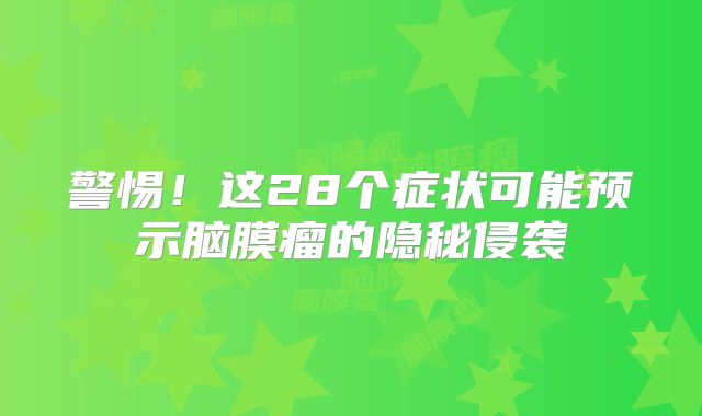 警惕！这28个症状可能预示脑膜瘤的隐秘侵袭