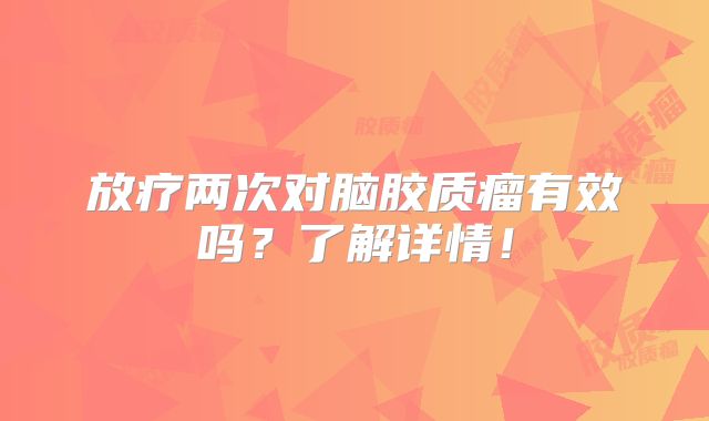 放疗两次对脑胶质瘤有效吗？了解详情！