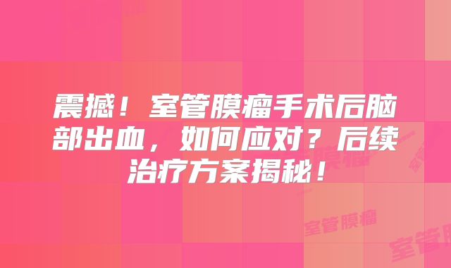 震撼！室管膜瘤手术后脑部出血，如何应对？后续治疗方案揭秘！