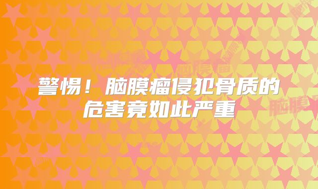 警惕！脑膜瘤侵犯骨质的危害竟如此严重
