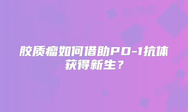 胶质瘤如何借助PD-1抗体获得新生？