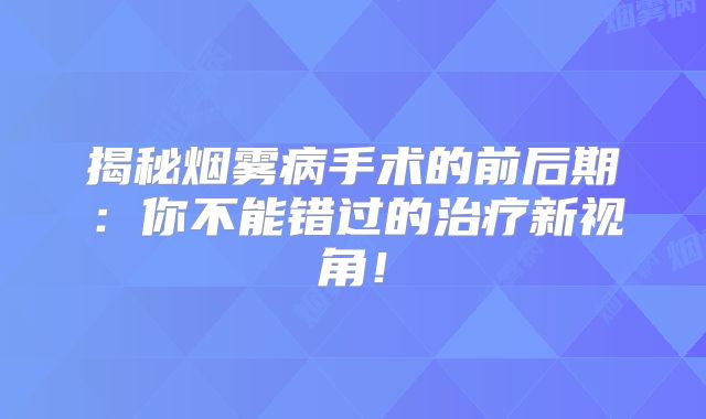 揭秘烟雾病手术的前后期：你不能错过的治疗新视角！