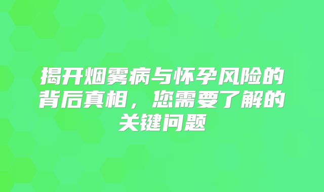 揭开烟雾病与怀孕风险的背后真相，您需要了解的关键问题