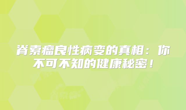 脊索瘤良性病变的真相：你不可不知的健康秘密！