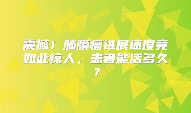 震撼！脑膜瘤进展速度竟如此惊人，患者能活多久？