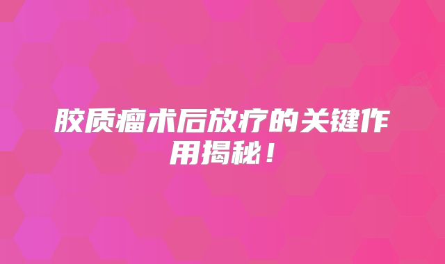 胶质瘤术后放疗的关键作用揭秘！
