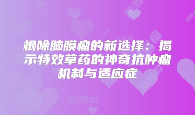 根除脑膜瘤的新选择：揭示特效草药的神奇抗肿瘤机制与适应症