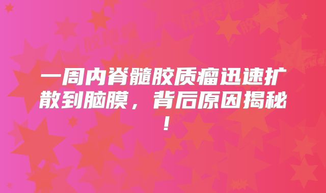一周内脊髓胶质瘤迅速扩散到脑膜，背后原因揭秘！