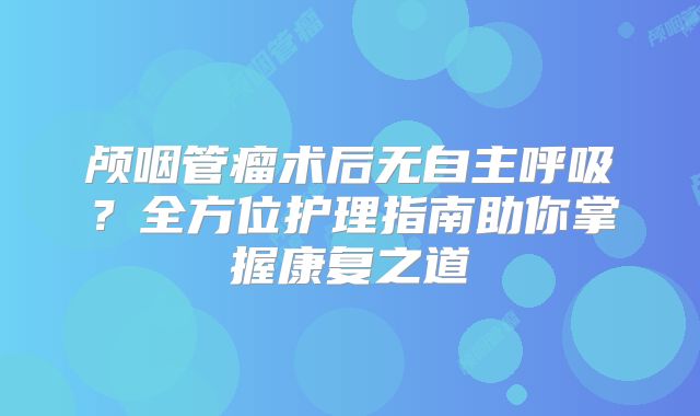 颅咽管瘤术后无自主呼吸？全方位护理指南助你掌握康复之道