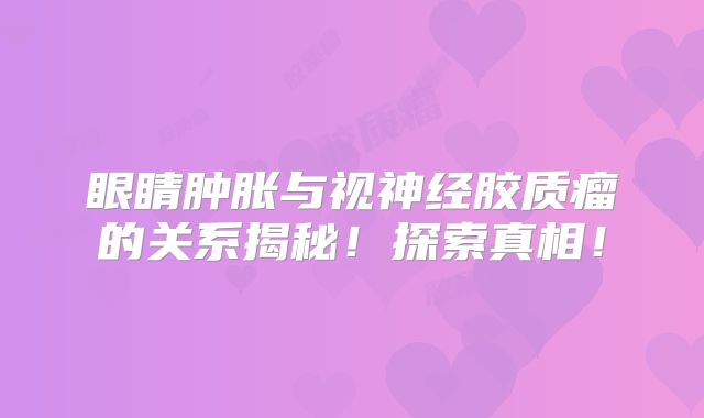 眼睛肿胀与视神经胶质瘤的关系揭秘！探索真相！