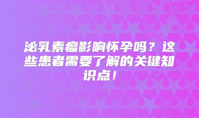 泌乳素瘤影响怀孕吗？这些患者需要了解的关键知识点！
