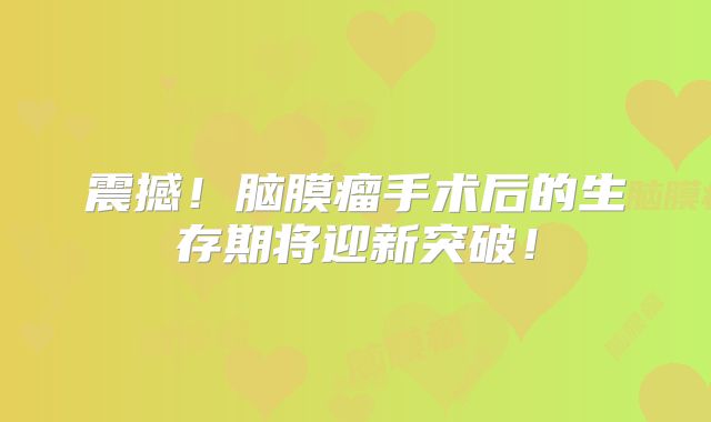 震撼！脑膜瘤手术后的生存期将迎新突破！