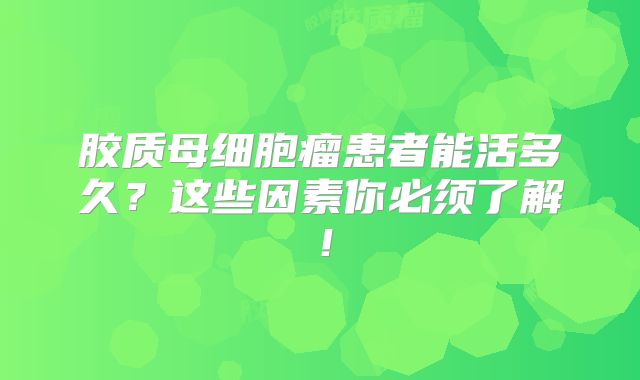 胶质母细胞瘤患者能活多久？这些因素你必须了解！