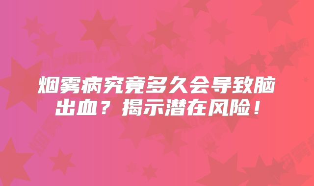 烟雾病究竟多久会导致脑出血？揭示潜在风险！