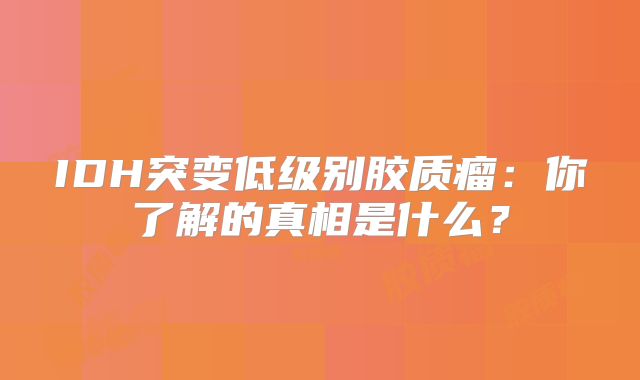 IDH突变低级别胶质瘤：你了解的真相是什么？