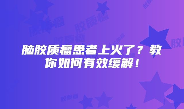 脑胶质瘤患者上火了？教你如何有效缓解！