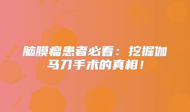 脑膜瘤患者必看：挖掘伽马刀手术的真相！