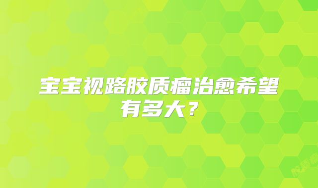 宝宝视路胶质瘤治愈希望有多大？