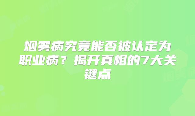 烟雾病究竟能否被认定为职业病？揭开真相的7大关键点
