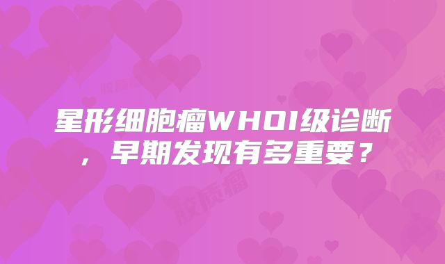 星形细胞瘤WHOI级诊断，早期发现有多重要？