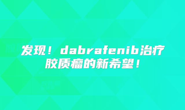 发现！dabrafenib治疗胶质瘤的新希望！