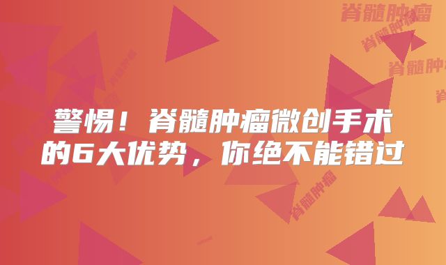 警惕！脊髓肿瘤微创手术的6大优势，你绝不能错过