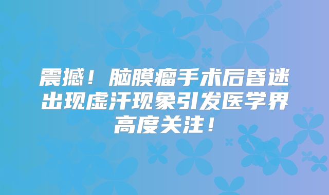 震撼！脑膜瘤手术后昏迷出现虚汗现象引发医学界高度关注！