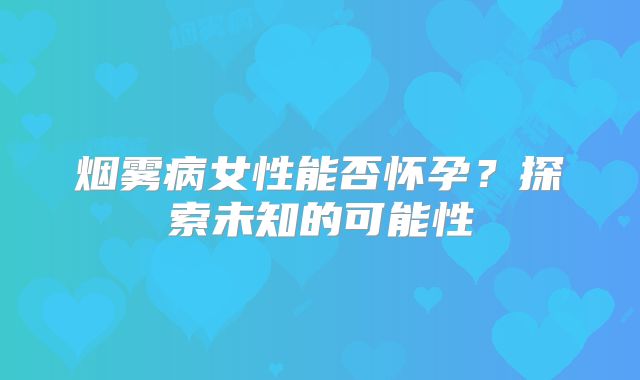 烟雾病女性能否怀孕？探索未知的可能性