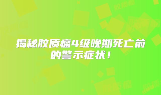 揭秘胶质瘤4级晚期死亡前的警示症状！