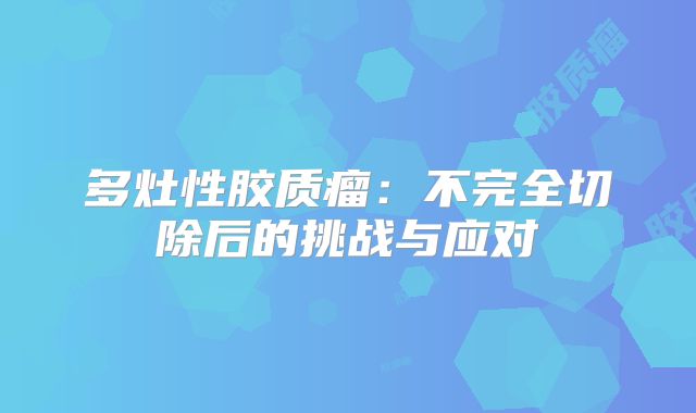 多灶性胶质瘤：不完全切除后的挑战与应对