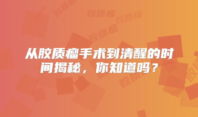 从胶质瘤手术到清醒的时间揭秘，你知道吗？