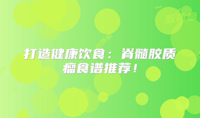 打造健康饮食：脊髓胶质瘤食谱推荐！