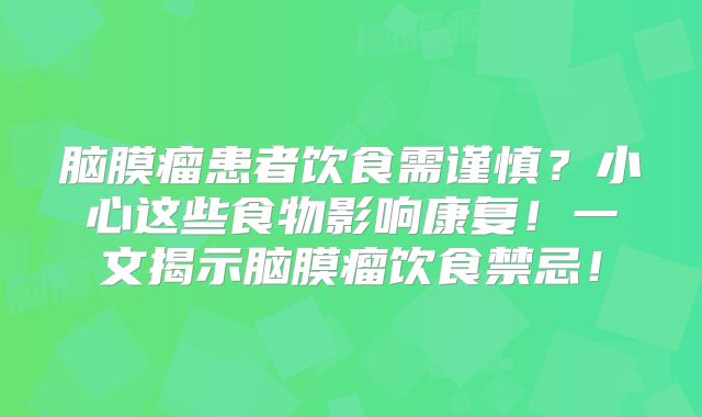 脑膜瘤患者饮食需谨慎？小心这些食物影响康复！一文揭示脑膜瘤饮食禁忌！