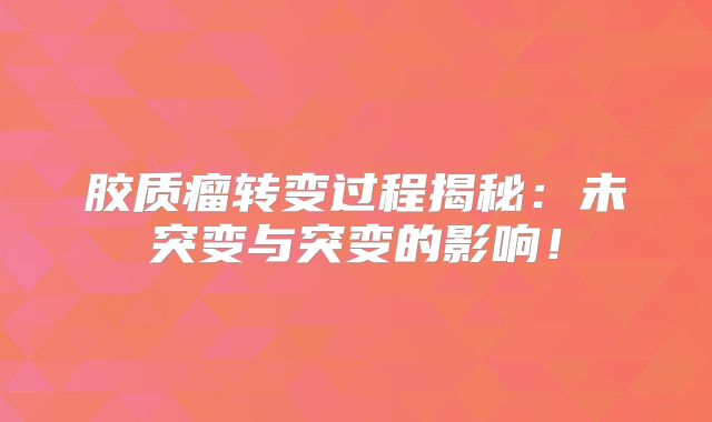 胶质瘤转变过程揭秘：未突变与突变的影响！