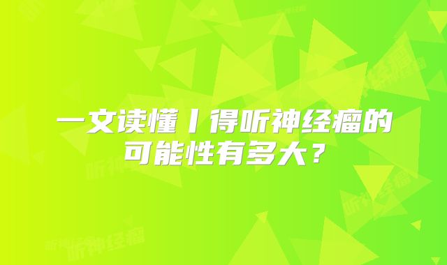 一文读懂丨得听神经瘤的可能性有多大？