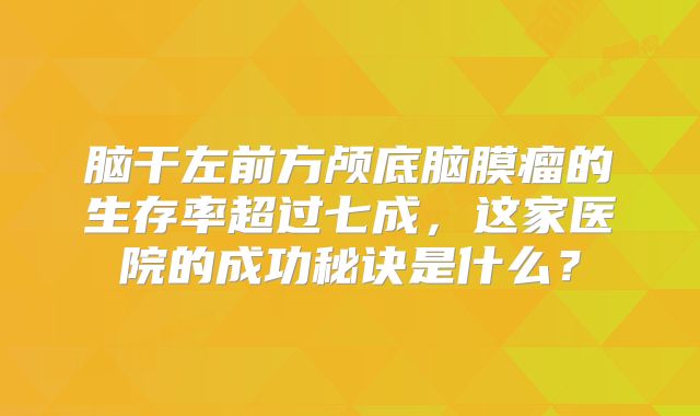 脑干左前方颅底脑膜瘤的生存率超过七成，这家医院的成功秘诀是什么？