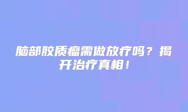 脑部胶质瘤需做放疗吗？揭开治疗真相！